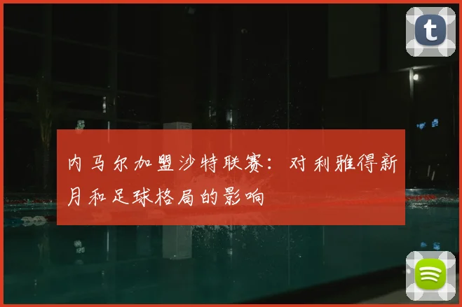 内马尔加盟沙特联赛:对利雅得新月和足球格局的影响