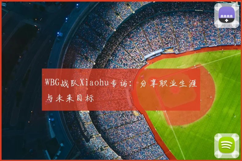 WBG战队Xiaohu专访：分享职业生涯与未来目标