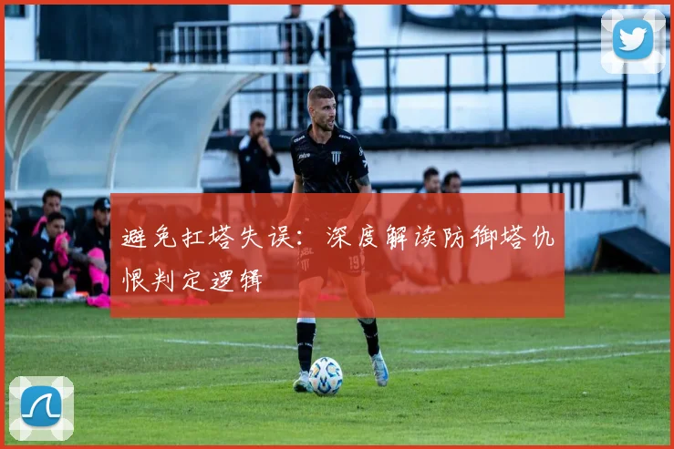 避免扛塔失误:深度解读防御塔仇恨判定逻辑