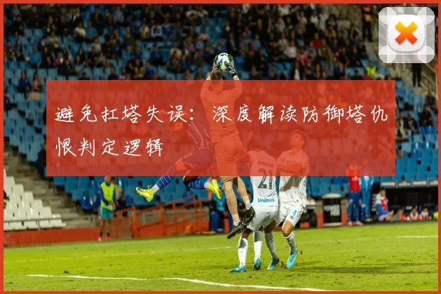 避免扛塔失误：深度解读防御塔仇恨判定逻辑