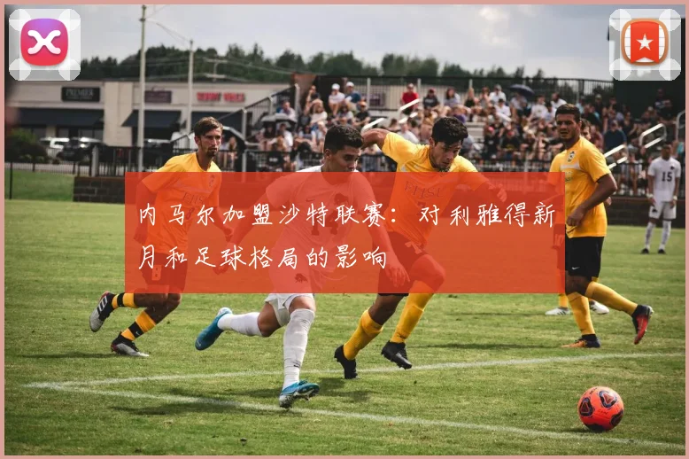 内马尔加盟沙特联赛：对利雅得新月和足球格局的影响