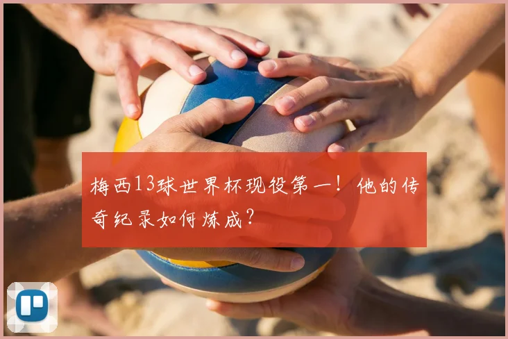 梅西13球世界杯现役第一!他的传奇纪录如何炼成?