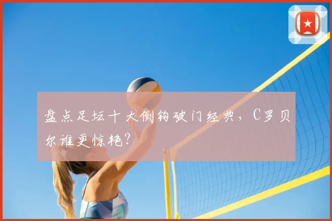 盘点足坛十大倒钩破门经典，C罗贝尔谁更惊艳？