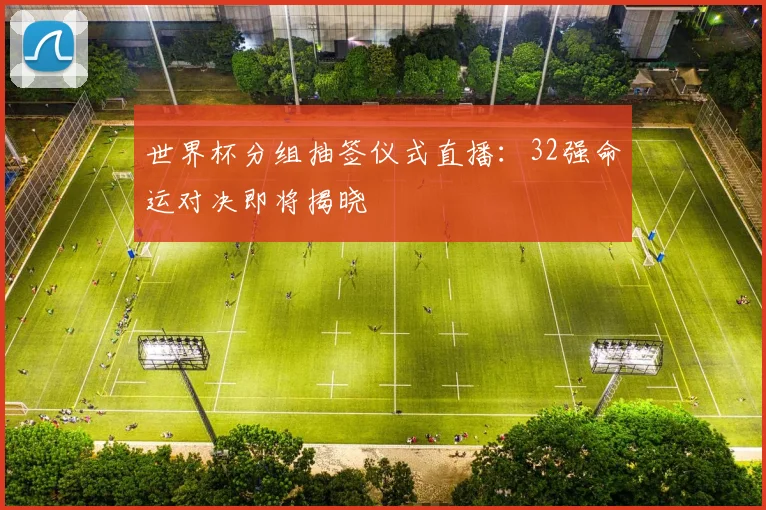 世界杯分组抽签仪式直播：32强命运对决即将揭晓