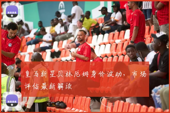 皇马新星贝林厄姆身价波动，市场评估最新解读