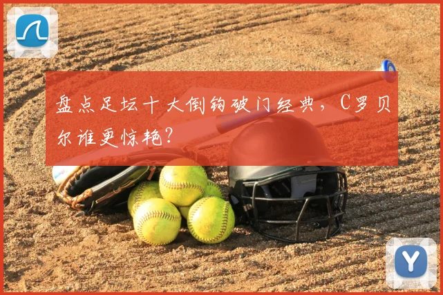 盘点足坛十大倒钩破门经典，C罗贝尔谁更惊艳？