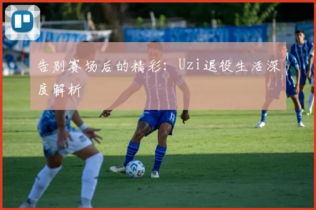 告别赛场后的精彩：Uzi退役生活深度解析