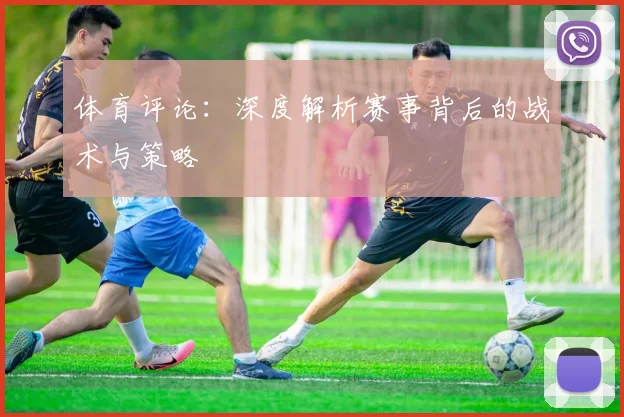 体育评论：深度解析赛事背后的战术与策略