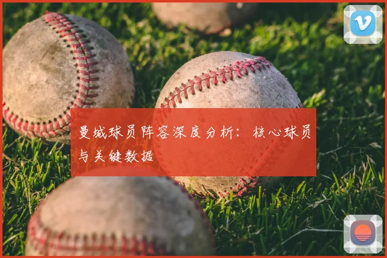 曼城球员阵容深度分析:核心球员与关键数据