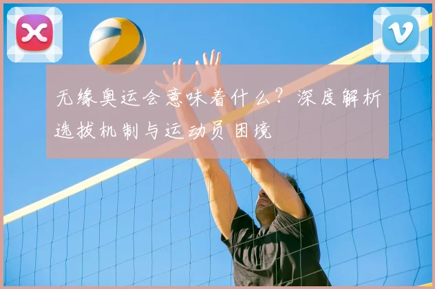无缘奥运会意味着什么？深度解析选拔机制与运动员困境