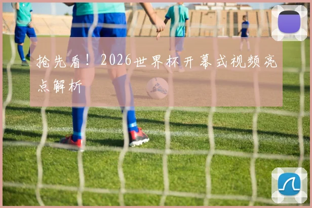 抢先看！2026世界杯开幕式视频亮点解析