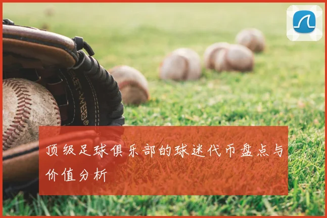 顶级足球俱乐部的球迷代币盘点与价值分析