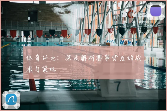 体育评论:深度解析赛事背后的战术与策略